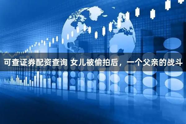 可查证券配资查询 女儿被偷拍后，一个父亲的战斗