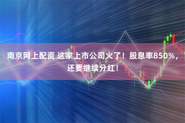 南京网上配资 这家上市公司火了！股息率850%，还要继续分红！