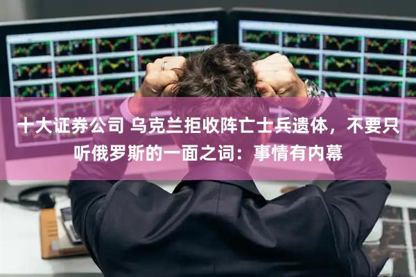 十大证券公司 乌克兰拒收阵亡士兵遗体，不要只听俄罗斯的一面之词：事情有内幕