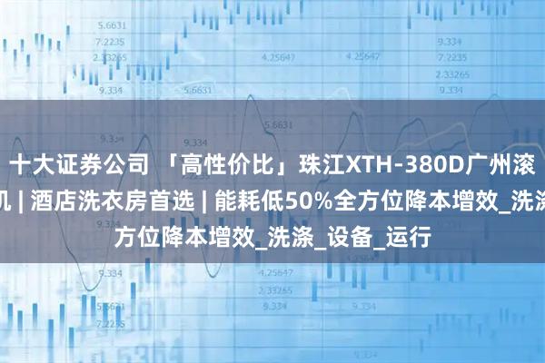 十大证券公司 「高性价比」珠江XTH-380D广州滚筒工业洗衣机 | 酒店洗衣房首选 | 能耗低50%全方位降本增效_洗涤_设备_运行