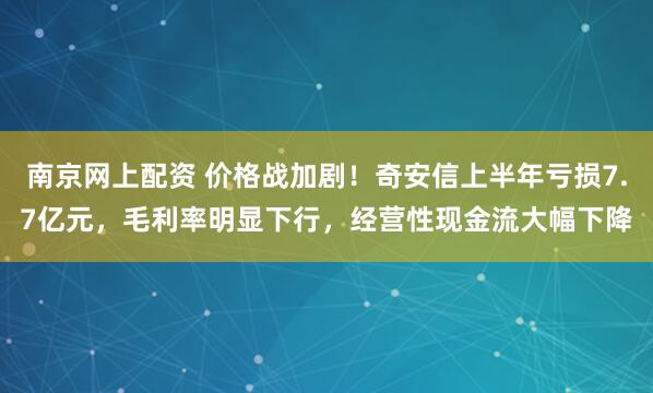 南京网上配资 价格战加剧！奇安信上半年亏损7.7亿元，毛利率明显下行，经营性现金流大幅下降