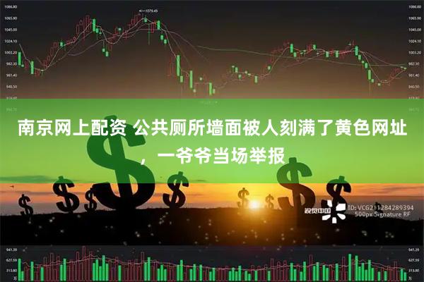 南京网上配资 公共厕所墙面被人刻满了黄色网址，一爷爷当场举报