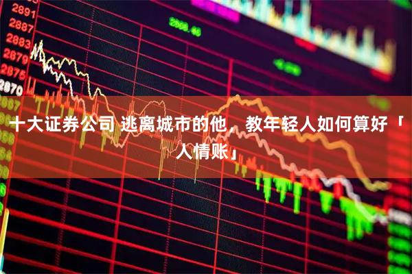 十大证券公司 逃离城市的他，教年轻人如何算好「人情账」