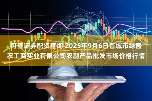 可查证券配资查询 2025年9月6日晋城市绿盛农工商实业有限公司农副产品批发市场价格行情