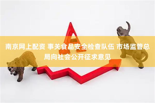 南京网上配资 事关食品安全检查队伍 市场监管总局向社会公开征求意见