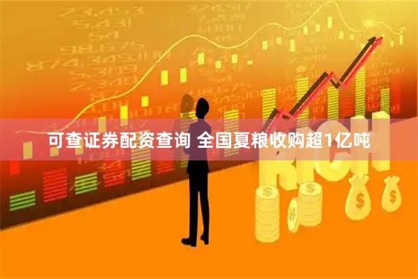 可查证券配资查询 全国夏粮收购超1亿吨