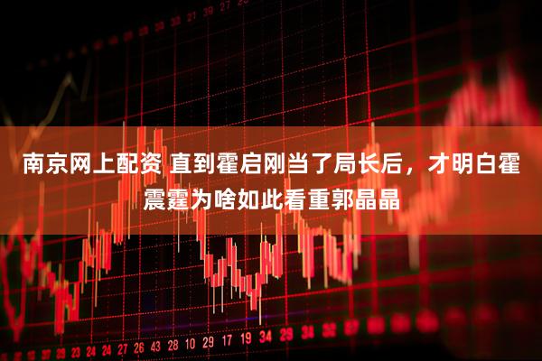 南京网上配资 直到霍启刚当了局长后，才明白霍震霆为啥如此看重郭晶晶