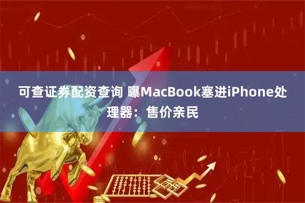 可查证券配资查询 曝MacBook塞进iPhone处理器：售价亲民