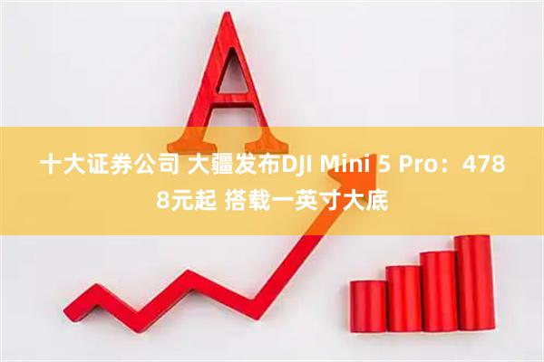 十大证券公司 大疆发布DJI Mini 5 Pro：4788元起 搭载一英寸大底