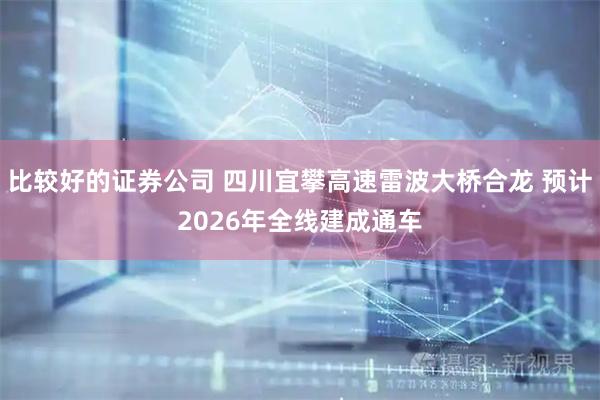 比较好的证券公司 四川宜攀高速雷波大桥合龙 预计2026年全线建成通车