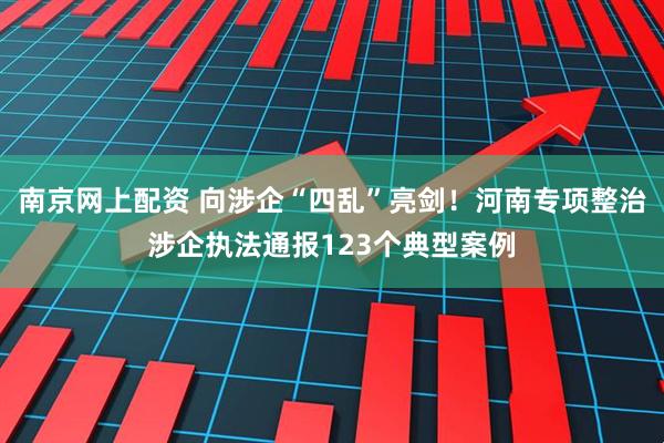 南京网上配资 向涉企“四乱”亮剑！河南专项整治涉企执法通报123个典型案例