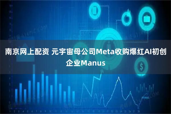 南京网上配资 元宇宙母公司Meta收购爆红AI初创企业Manus