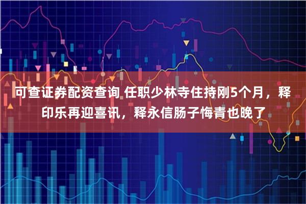 可查证券配资查询 任职少林寺住持刚5个月，释印乐再迎喜讯，释永信肠子悔青也晚了