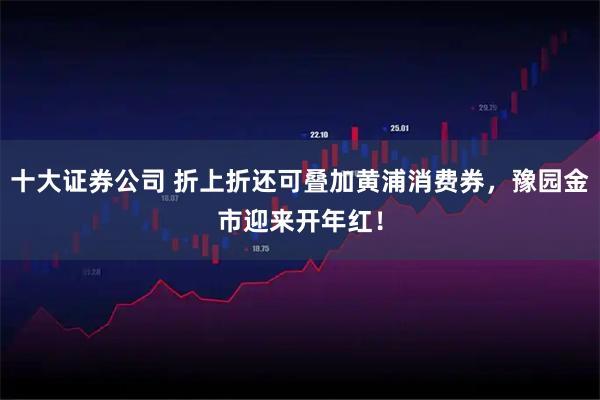 十大证券公司 折上折还可叠加黄浦消费券，豫园金市迎来开年红！