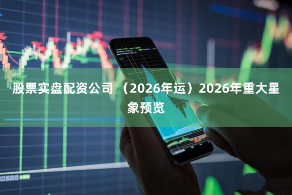 股票实盘配资公司 （2026年运）2026年重大星象预览