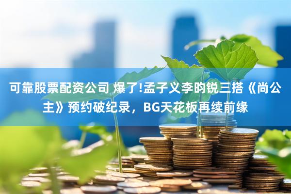 可靠股票配资公司 爆了!孟子义李昀锐三搭《尚公主》预约破纪录，BG天花板再续前缘