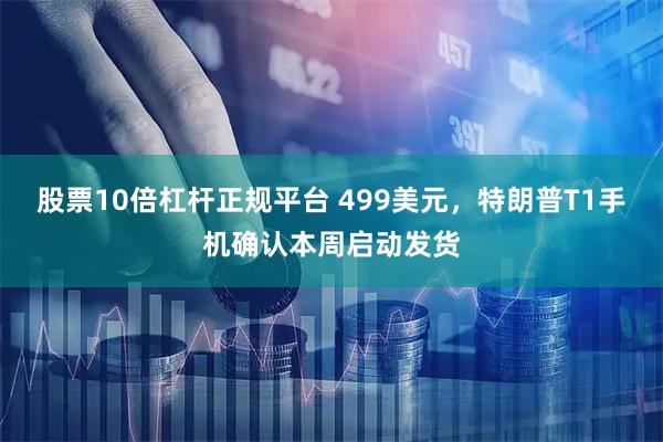 股票10倍杠杆正规平台 499美元，特朗普T1手机确认本周启动发货