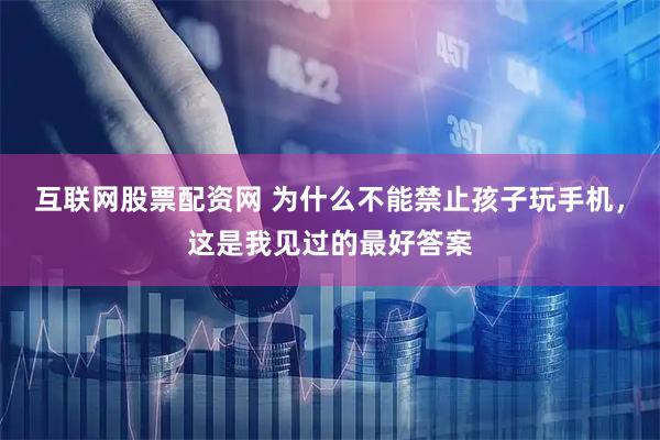互联网股票配资网 为什么不能禁止孩子玩手机，这是我见过的最好答案