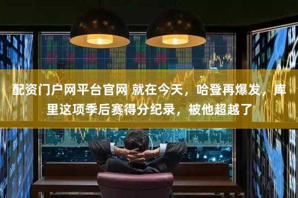 配资门户网平台官网 就在今天，哈登再爆发，库里这项季后赛得分纪录，被他超越了