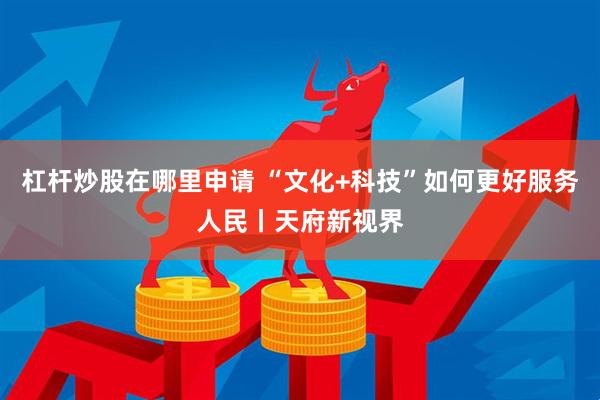 杠杆炒股在哪里申请 “文化+科技”如何更好服务人民丨天府新视界