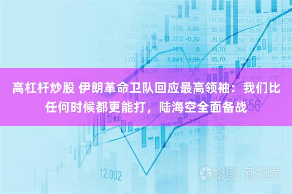 高杠杆炒股 伊朗革命卫队回应最高领袖：我们比任何时候都更能打，陆海空全面备战