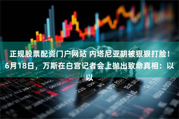 正规股票配资门户网站 内塔尼亚胡被狠狠打脸！6月18日，万斯在白宫记者会上抛出致命真相：以